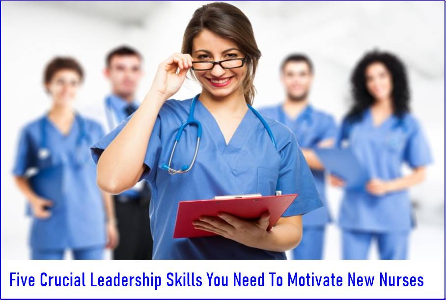 Five Crucial Leadership Skills You Need To Motivate New Nurses