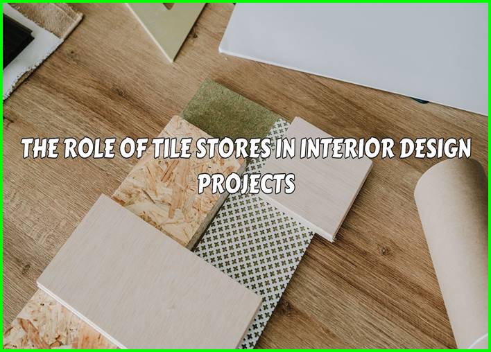 The Role of Tile Stores in Interior Design Projects