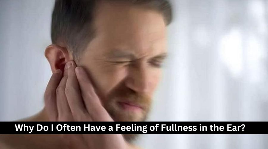 Why Do I Often Have a Feeling of Fullness in the Ear? 